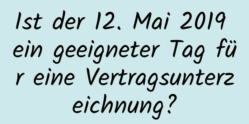 Ist der 12. Mai 2019 ein geeigneter Tag für eine Vertragsunterzeichnung?