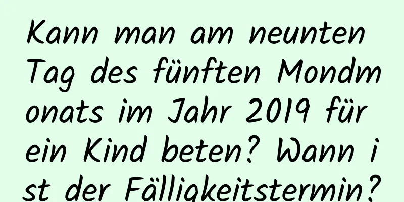 Kann man am neunten Tag des fünften Mondmonats im Jahr 2019 für ein Kind beten? Wann ist der Fälligkeitstermin?