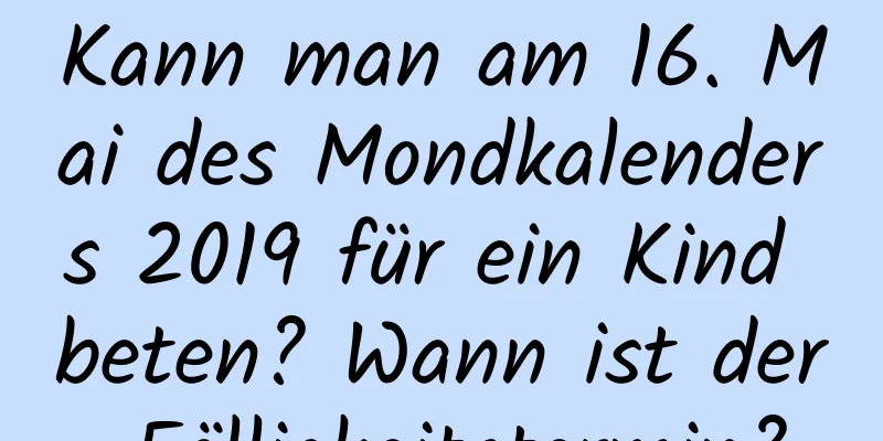 Kann man am 16. Mai des Mondkalenders 2019 für ein Kind beten? Wann ist der Fälligkeitstermin?