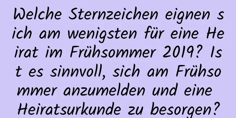 Welche Sternzeichen eignen sich am wenigsten für eine Heirat im Frühsommer 2019? Ist es sinnvoll, sich am Frühsommer anzumelden und eine Heiratsurkunde zu besorgen?