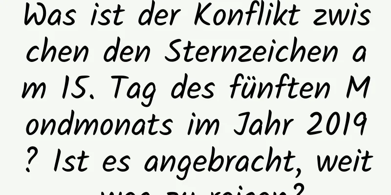 Was ist der Konflikt zwischen den Sternzeichen am 15. Tag des fünften Mondmonats im Jahr 2019? Ist es angebracht, weit weg zu reisen?