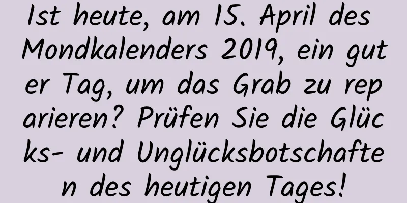 Ist heute, am 15. April des Mondkalenders 2019, ein guter Tag, um das Grab zu reparieren? Prüfen Sie die Glücks- und Unglücksbotschaften des heutigen Tages!