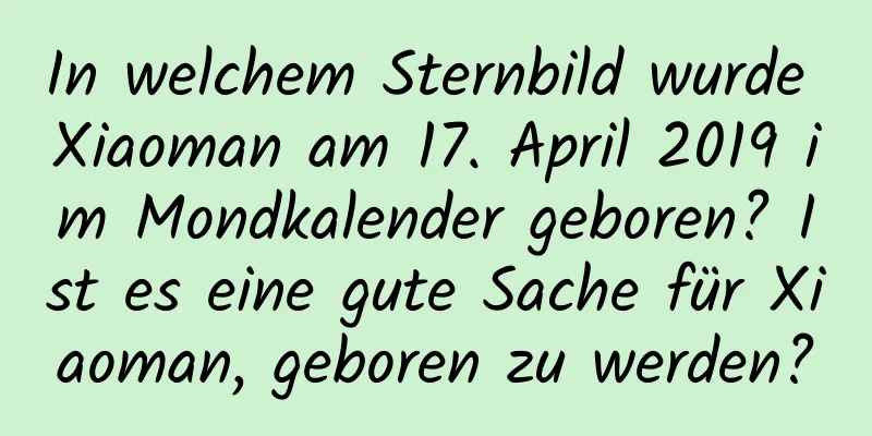 In welchem ​​Sternbild wurde Xiaoman am 17. April 2019 im Mondkalender geboren? Ist es eine gute Sache für Xiaoman, geboren zu werden?