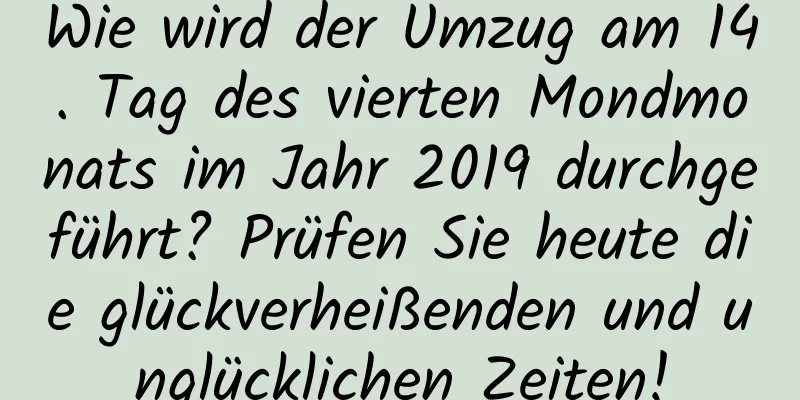 Wie wird der Umzug am 14. Tag des vierten Mondmonats im Jahr 2019 durchgeführt? Prüfen Sie heute die glückverheißenden und unglücklichen Zeiten!