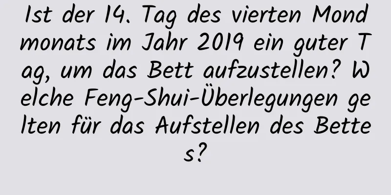 Ist der 14. Tag des vierten Mondmonats im Jahr 2019 ein guter Tag, um das Bett aufzustellen? Welche Feng-Shui-Überlegungen gelten für das Aufstellen des Bettes?