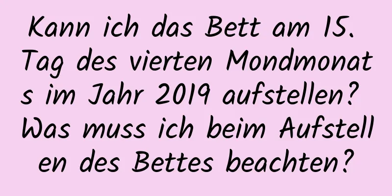 Kann ich das Bett am 15. Tag des vierten Mondmonats im Jahr 2019 aufstellen? Was muss ich beim Aufstellen des Bettes beachten?