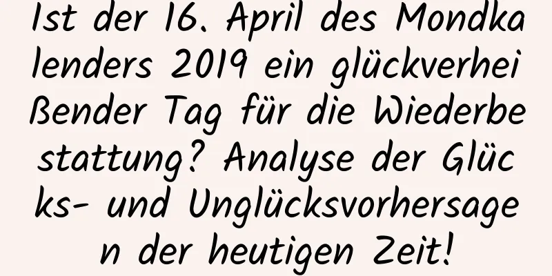 Ist der 16. April des Mondkalenders 2019 ein glückverheißender Tag für die Wiederbestattung? Analyse der Glücks- und Unglücksvorhersagen der heutigen Zeit!