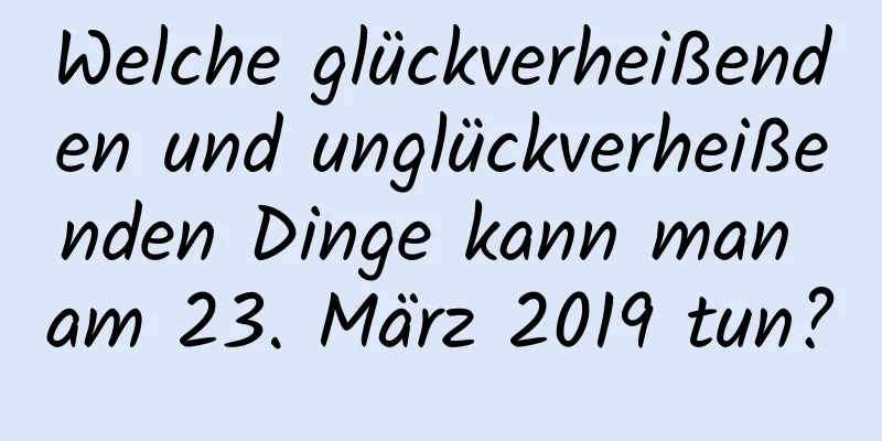 Welche glückverheißenden und unglückverheißenden Dinge kann man am 23. März 2019 tun?