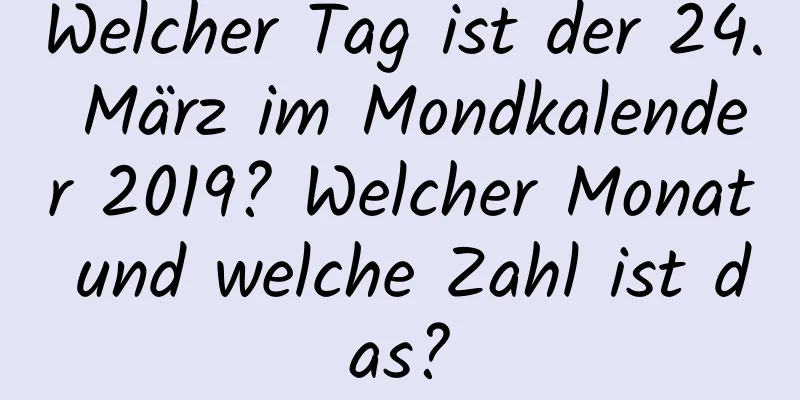 Welcher Tag ist der 24. März im Mondkalender 2019? Welcher Monat und welche Zahl ist das?