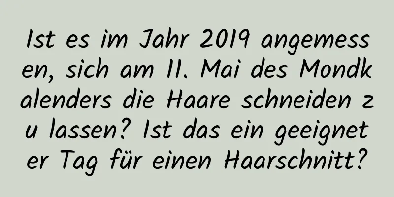 Ist es im Jahr 2019 angemessen, sich am 11. Mai des Mondkalenders die Haare schneiden zu lassen? Ist das ein geeigneter Tag für einen Haarschnitt?