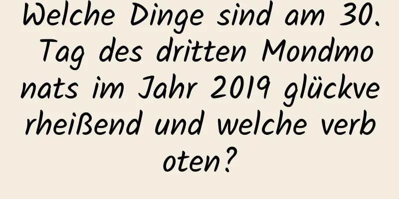 Welche Dinge sind am 30. Tag des dritten Mondmonats im Jahr 2019 glückverheißend und welche verboten?