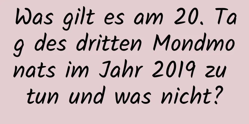 Was gilt es am 20. Tag des dritten Mondmonats im Jahr 2019 zu tun und was nicht?