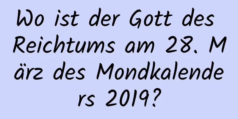 Wo ist der Gott des Reichtums am 28. März des Mondkalenders 2019?