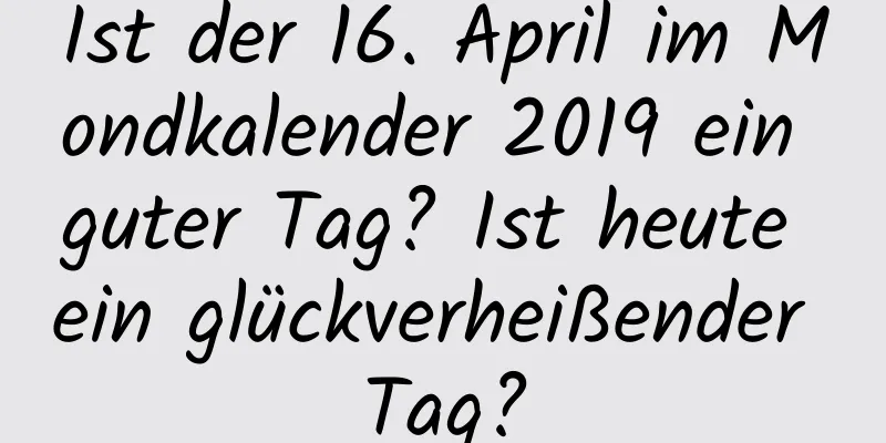 Ist der 16. April im Mondkalender 2019 ein guter Tag? Ist heute ein glückverheißender Tag?