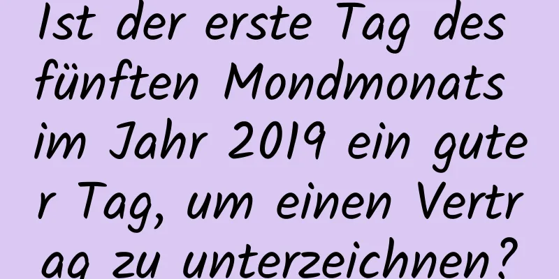 Ist der erste Tag des fünften Mondmonats im Jahr 2019 ein guter Tag, um einen Vertrag zu unterzeichnen?