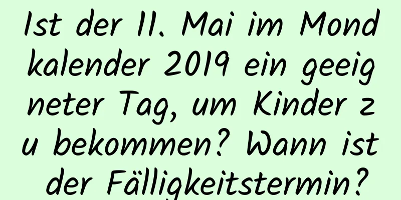 Ist der 11. Mai im Mondkalender 2019 ein geeigneter Tag, um Kinder zu bekommen? Wann ist der Fälligkeitstermin?