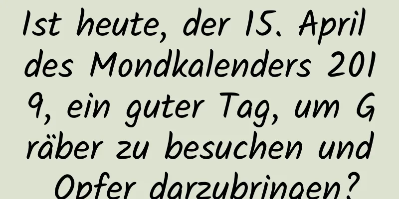 Ist heute, der 15. April des Mondkalenders 2019, ein guter Tag, um Gräber zu besuchen und Opfer darzubringen?