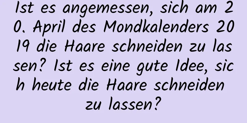 Ist es angemessen, sich am 20. April des Mondkalenders 2019 die Haare schneiden zu lassen? Ist es eine gute Idee, sich heute die Haare schneiden zu lassen?