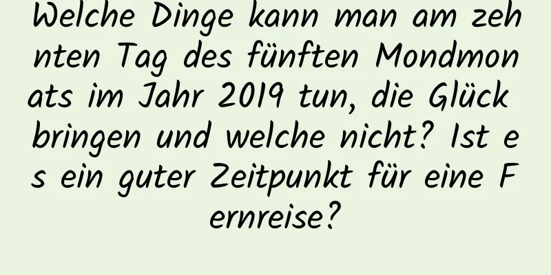 Welche Dinge kann man am zehnten Tag des fünften Mondmonats im Jahr 2019 tun, die Glück bringen und welche nicht? Ist es ein guter Zeitpunkt für eine Fernreise?