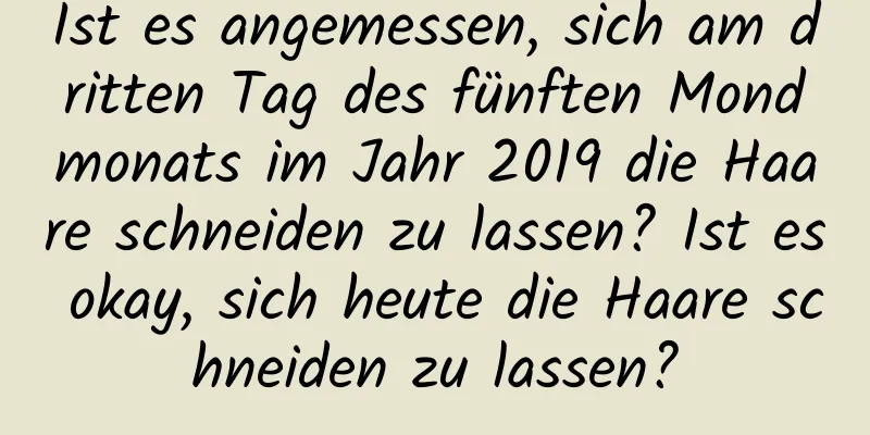 Ist es angemessen, sich am dritten Tag des fünften Mondmonats im Jahr 2019 die Haare schneiden zu lassen? Ist es okay, sich heute die Haare schneiden zu lassen?