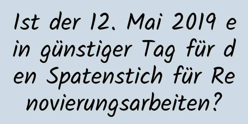 Ist der 12. Mai 2019 ein günstiger Tag für den Spatenstich für Renovierungsarbeiten?