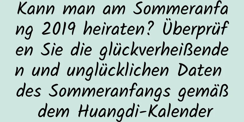 Kann man am Sommeranfang 2019 heiraten? Überprüfen Sie die glückverheißenden und unglücklichen Daten des Sommeranfangs gemäß dem Huangdi-Kalender