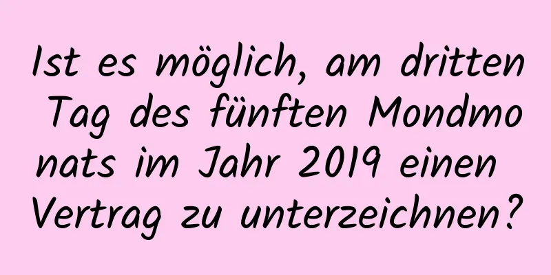 Ist es möglich, am dritten Tag des fünften Mondmonats im Jahr 2019 einen Vertrag zu unterzeichnen?