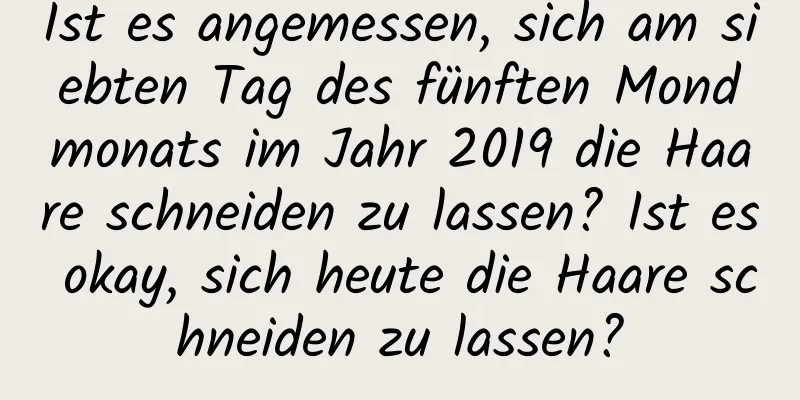 Ist es angemessen, sich am siebten Tag des fünften Mondmonats im Jahr 2019 die Haare schneiden zu lassen? Ist es okay, sich heute die Haare schneiden zu lassen?