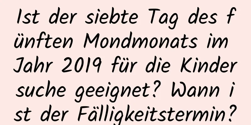 Ist der siebte Tag des fünften Mondmonats im Jahr 2019 für die Kindersuche geeignet? Wann ist der Fälligkeitstermin?