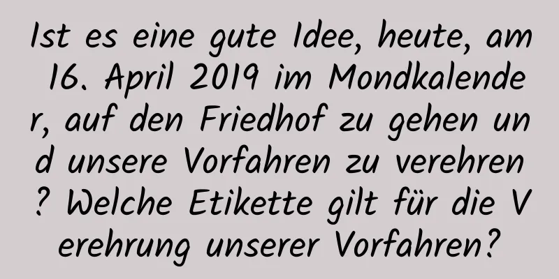 Ist es eine gute Idee, heute, am 16. April 2019 im Mondkalender, auf den Friedhof zu gehen und unsere Vorfahren zu verehren? Welche Etikette gilt für die Verehrung unserer Vorfahren?