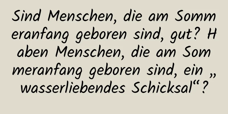 Sind Menschen, die am Sommeranfang geboren sind, gut? Haben Menschen, die am Sommeranfang geboren sind, ein „wasserliebendes Schicksal“?