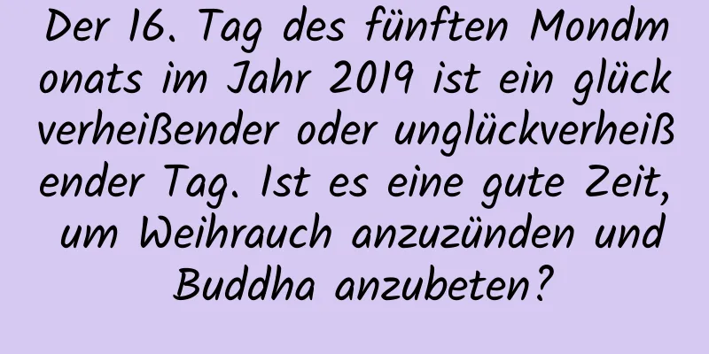 Der 16. Tag des fünften Mondmonats im Jahr 2019 ist ein glückverheißender oder unglückverheißender Tag. Ist es eine gute Zeit, um Weihrauch anzuzünden und Buddha anzubeten?