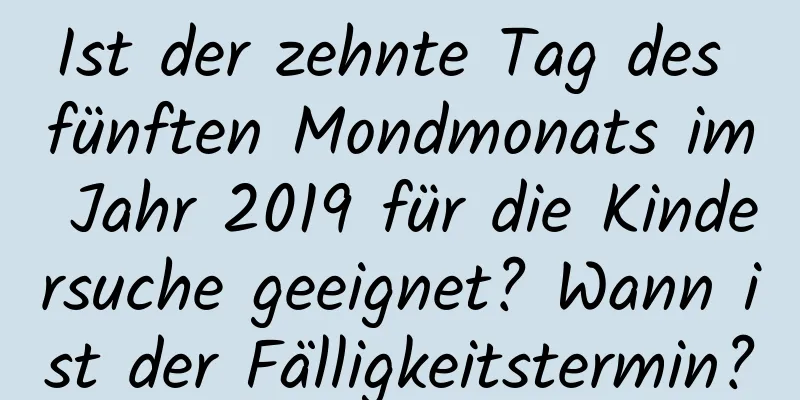 Ist der zehnte Tag des fünften Mondmonats im Jahr 2019 für die Kindersuche geeignet? Wann ist der Fälligkeitstermin?