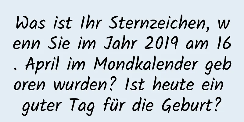 Was ist Ihr Sternzeichen, wenn Sie im Jahr 2019 am 16. April im Mondkalender geboren wurden? Ist heute ein guter Tag für die Geburt?