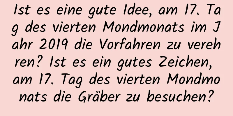 Ist es eine gute Idee, am 17. Tag des vierten Mondmonats im Jahr 2019 die Vorfahren zu verehren? Ist es ein gutes Zeichen, am 17. Tag des vierten Mondmonats die Gräber zu besuchen?