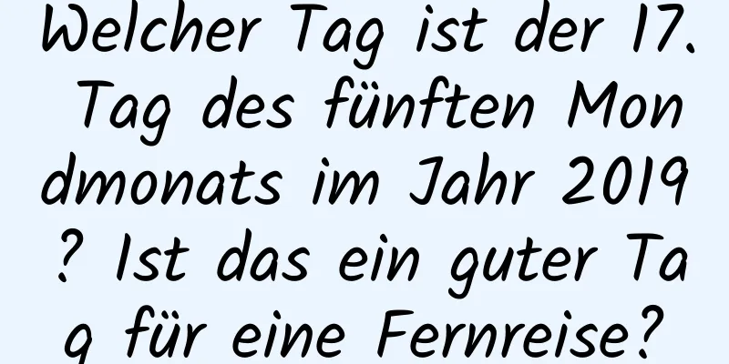 Welcher Tag ist der 17. Tag des fünften Mondmonats im Jahr 2019? Ist das ein guter Tag für eine Fernreise?