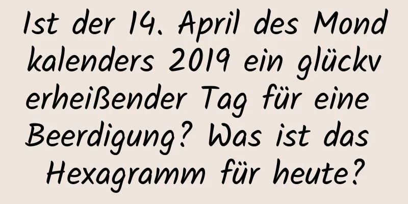 Ist der 14. April des Mondkalenders 2019 ein glückverheißender Tag für eine Beerdigung? Was ist das Hexagramm für heute?