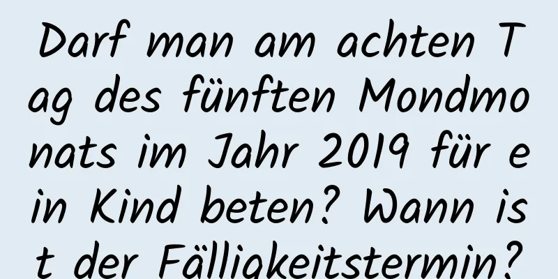 Darf man am achten Tag des fünften Mondmonats im Jahr 2019 für ein Kind beten? Wann ist der Fälligkeitstermin?