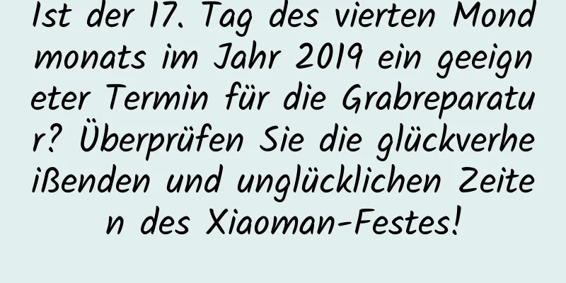 Ist der 17. Tag des vierten Mondmonats im Jahr 2019 ein geeigneter Termin für die Grabreparatur? Überprüfen Sie die glückverheißenden und unglücklichen Zeiten des Xiaoman-Festes!