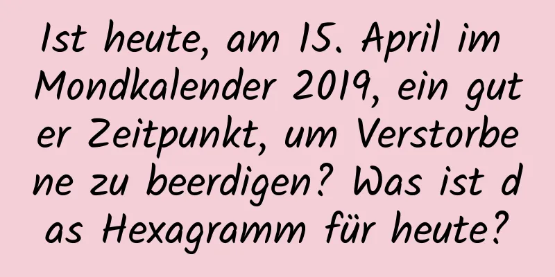 Ist heute, am 15. April im Mondkalender 2019, ein guter Zeitpunkt, um Verstorbene zu beerdigen? Was ist das Hexagramm für heute?