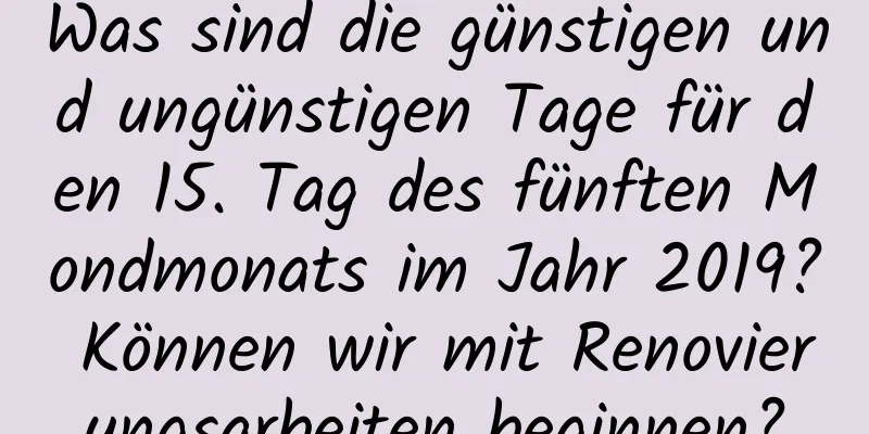 Was sind die günstigen und ungünstigen Tage für den 15. Tag des fünften Mondmonats im Jahr 2019? Können wir mit Renovierungsarbeiten beginnen?