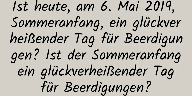 Ist heute, am 6. Mai 2019, Sommeranfang, ein glückverheißender Tag für Beerdigungen? Ist der Sommeranfang ein glückverheißender Tag für Beerdigungen?