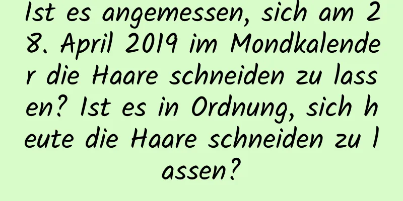 Ist es angemessen, sich am 28. April 2019 im Mondkalender die Haare schneiden zu lassen? Ist es in Ordnung, sich heute die Haare schneiden zu lassen?