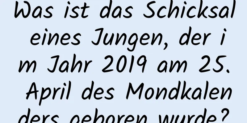 Was ist das Schicksal eines Jungen, der im Jahr 2019 am 25. April des Mondkalenders geboren wurde?