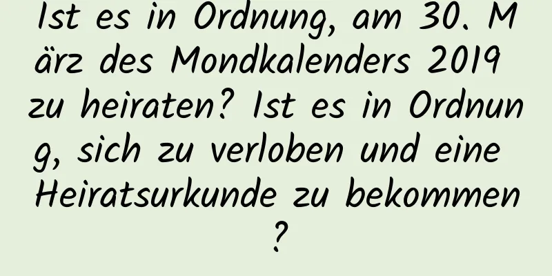 Ist es in Ordnung, am 30. März des Mondkalenders 2019 zu heiraten? Ist es in Ordnung, sich zu verloben und eine Heiratsurkunde zu bekommen?