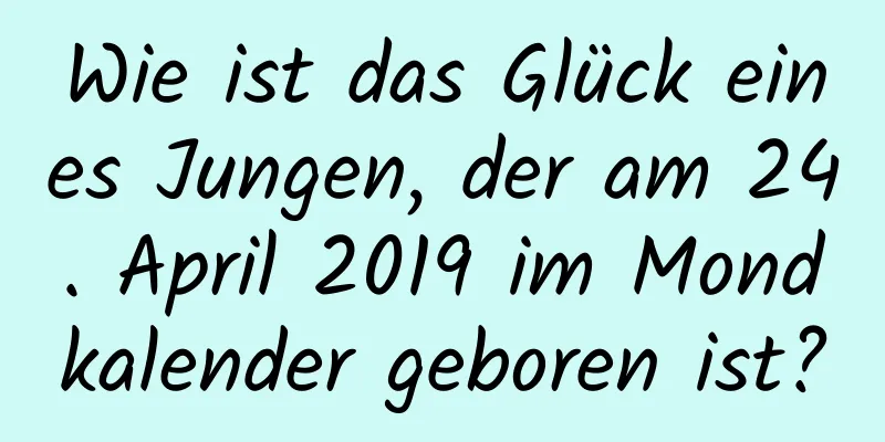 Wie ist das Glück eines Jungen, der am 24. April 2019 im Mondkalender geboren ist?