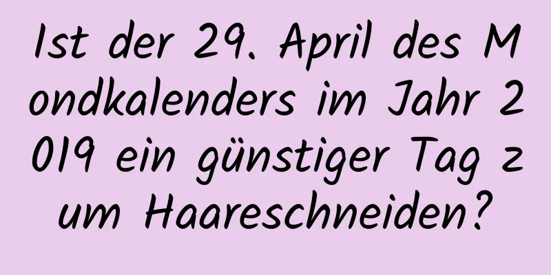 Ist der 29. April des Mondkalenders im Jahr 2019 ein günstiger Tag zum Haareschneiden?