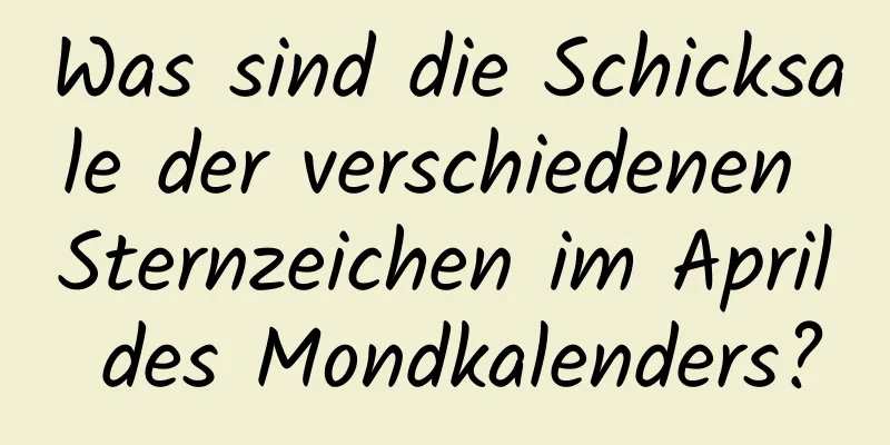 Was sind die Schicksale der verschiedenen Sternzeichen im April des Mondkalenders?