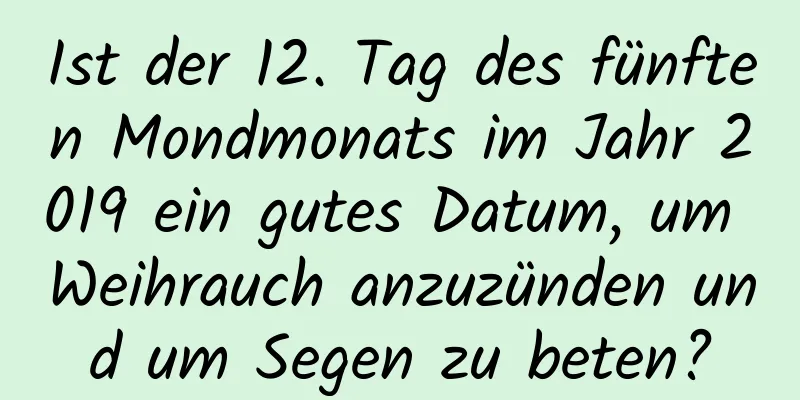 Ist der 12. Tag des fünften Mondmonats im Jahr 2019 ein gutes Datum, um Weihrauch anzuzünden und um Segen zu beten?