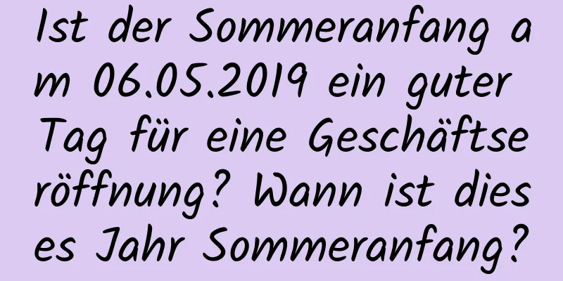 Ist der Sommeranfang am 06.05.2019 ein guter Tag für eine Geschäftseröffnung? Wann ist dieses Jahr Sommeranfang?